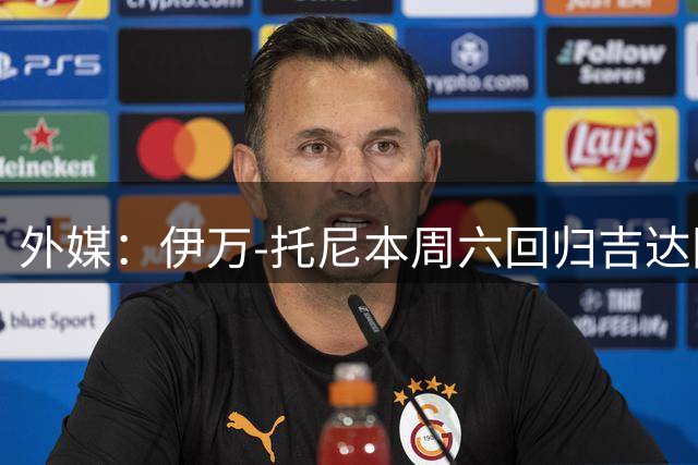 外媒：伊万-托尼本周六回归吉达国民备战新赛季