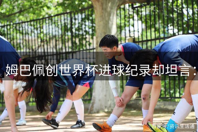 姆巴佩创世界杯进球纪录却坦言：更渴望与梅西同场争冠