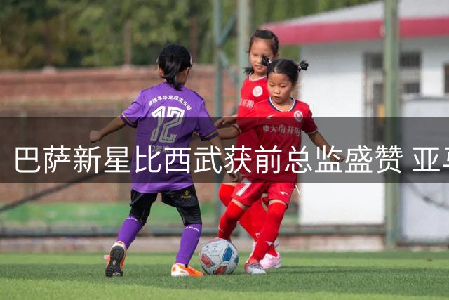 巴萨新星比西武获前总监盛赞 亚马尔或成其良师益友
