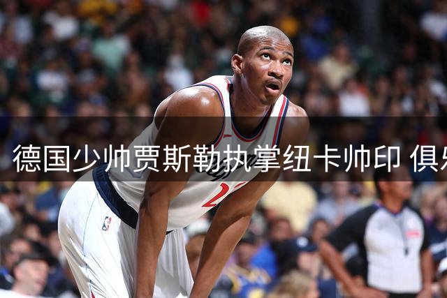 德国少帅贾斯勒执掌纽卡帅印 俱乐部豪掷近亿锁定未来
