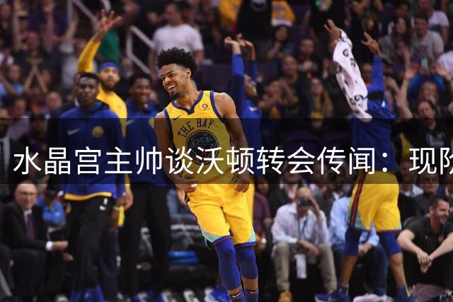 水晶宫主帅谈沃顿转会传闻：现阶段留队更有利成长