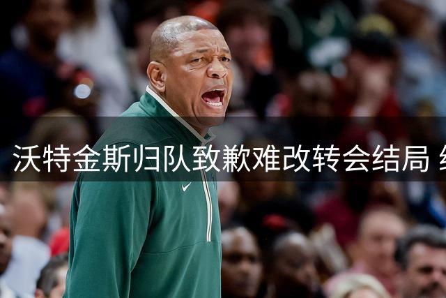 沃特金斯归队致歉难改转会结局 维拉积极物色锋线替代者