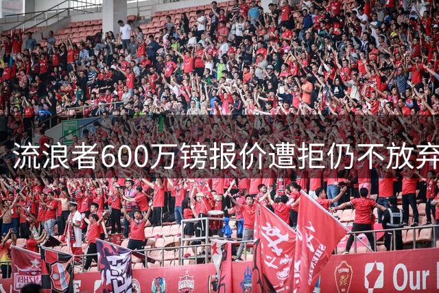 流浪者600万镑报价遭拒仍不放弃，摩洛哥边锋欧冠曾两破利物浦
