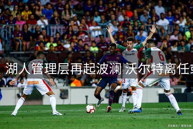 湖人管理层再起波澜 沃尔特离任或影响佩林卡前途