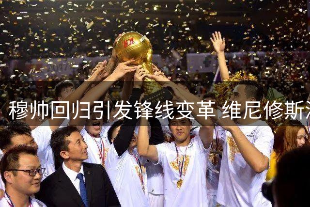 穆帅回归引发锋线变革 维尼修斯深陷留队迷局