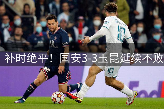 补时绝平！国安3-3玉昆延续不败金身