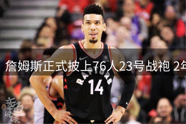 詹姆斯正式披上76人23号战袍 2年800万合约开启费城新征程