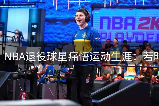 NBA退役球星痛悟运动生涯：若时光倒流必先重视体能养护
